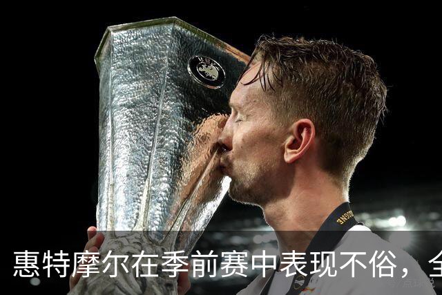 惠特摩尔在季前赛中表现不俗，全场贡献14分与2篮板