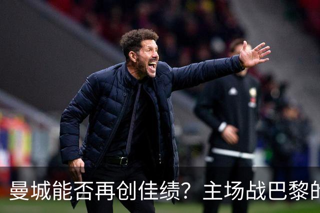曼城能否再创佳绩？主场战巴黎的不败纪录引人关注