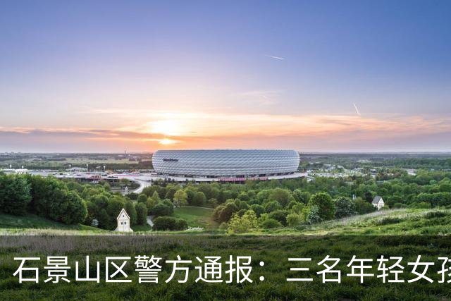 石景山区警方通报：三名年轻女孩因辱骂事件被拘留
