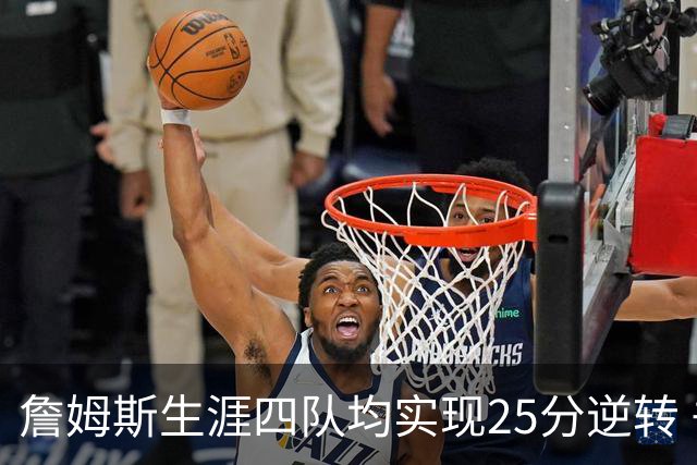 詹姆斯生涯四队均实现25分逆转 书写罕见历史