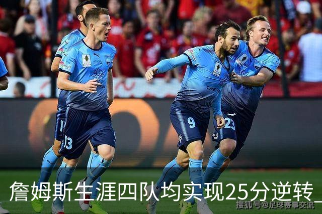 詹姆斯生涯四队均实现25分逆转 书写罕见历史